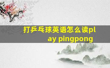 打乒乓球英语怎么读play pingpong